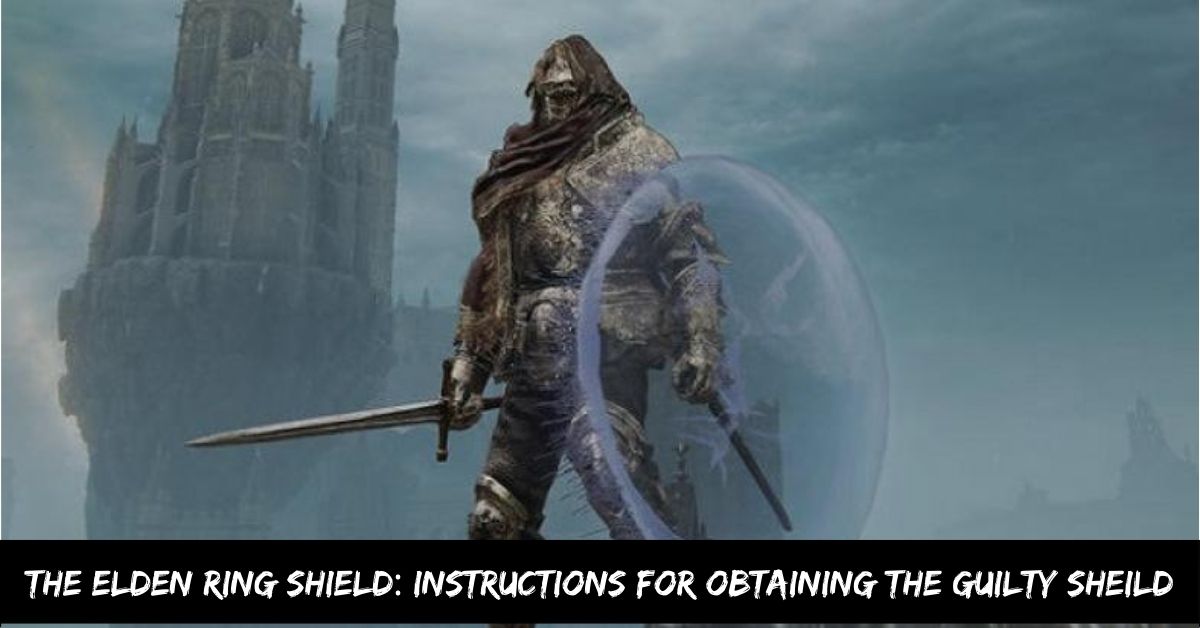 The Elden Ring Shield: Instructions for Obtaining the Guilty Sheild